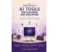 The Complete Guide to AI Tools for Teachers and Educators: Streamline Lesson Planning, Automate Grading and Reclaim Time Using Generative Technology
