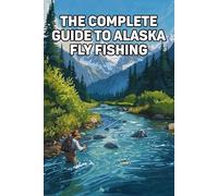 The Complete Guide To Alaska Fly Fishing: Master Rivers, Remote Waters, And Trophy Catches In The Last Frontier
