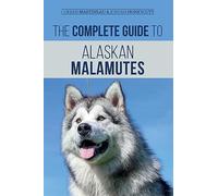 The Complete Guide to Alaskan Malamutes: Finding, Training, Properly Exercising, Grooming, and Raising a Happy and Healthy Alaskan Malamute Puppy