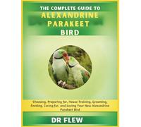 THE COMPLETE GUIDE TO ALEXANDRINE PARAKEET BIRD: CHOOSING, PREPARING FOR, HOUSE TRAINING, GROOMING, FEEDING, CARING FOR AND LOVING YOUR NEW ALEXANDRINE PARAKEET BIRD