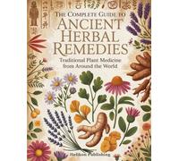The Complete Guide to Ancient Herbal Remedies: Traditional Plant Medicine from Around the World: A Comprehensive Encyclopedia of 100 Healing Herbs ... Modern Applications, and Safety Guidelines