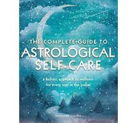 The Complete Guide to Astrological Self Care: A Holistic Approach to Wellness for Every Sign in the Zodiac