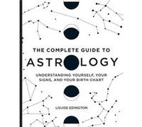 The Complete Guide to Astrology: Understanding Yourself, Your Signs, and Your Birth Chart