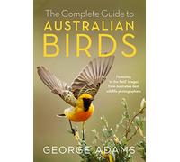 The Complete Guide to Australian Birds: Featuring in the Field Images from Australia's Best Wildlife Photographers