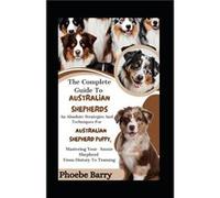 The Complete Guide To Australian Shepherds An Absolute Strategies And Techniques For Australian Shepherd Puppy Mastering Your Aussie Shepherd From History Phoebe BarryPhoebe Barry (Auteur)