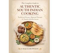The Complete Guide to Authentic South Indian Cooking: Traditional Recipes, Regional Flavours & Timeless Kitchen Secrets
