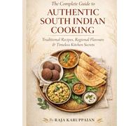 The Complete Guide to Authentic South Indian Cooking: Traditional Recipes, Regional Flavours & Timeless Kitchen Secrets