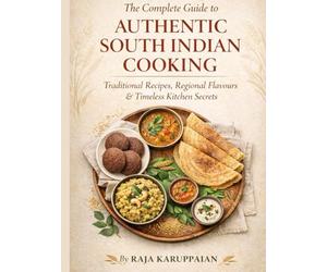 The Complete Guide to Authentic South Indian Cooking: Traditional Recipes, Regional Flavours & Timeless Kitchen Secrets