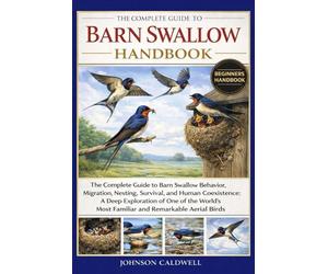 THE COMPLETE GUIDE TO BARN SWALLOW HANDBOOK: The Complete Guide to Barn Swallow Behavior, Migration, Nesting, Survival, and Human Coexistence: A Deep ... Most Familiar and Remarkable Aerial Birds