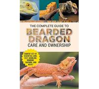 The Complete Guide to Bearded Dragon Care and Ownership: Habitat Set-Up, Essential Care Routines, Nutrition and Diet, Handling, Bonding, Training, and Successful Bearded Dragon Ownership