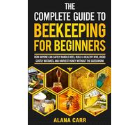 The Complete Guide to Beekeeping for Beginners: How Anyone Can Safely Handle Bees, Build A Healthy Hive, Avoid Costly Mistakes, and Harvest Honey Without the Guesswork