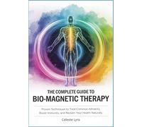 The Complete Guide to Bio-Magnetic Therapy: Proven Techniques to Treat Common Ailments, Boost Immunity, and Reclaim Your Health Naturally
