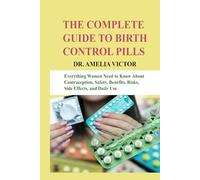 The Complete Guide to Birth Control Pills: Everything Women Need to Know About Contraception, Safety, Benefits, Risks, Side Effects, and Daily Use