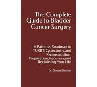 The Complete Guide to Bladder Cancer Surgery: A Patient’s Roadmap to TURBT, Cystectomy, and Reconstruction: Preparation, Recovery, and Reclaiming Your Life