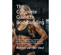 The Complete Guide to Bodybuilding: Science-Based Training, Nutrition, and Mindset for Building Muscle, Burning Fat, and Reaching Your Peak Physique