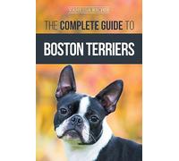 The Complete Guide to Boston Terriers: Preparing For, Housebreaking, Socializing, Feeding, and Loving Your New Boston Terrier Puppy