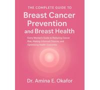 The Complete Guide to Breast Cancer Prevention and Breast Health: Every Woman’s Guide to Reducing Cancer Risk, Making Informed Choices, and Optimizing Health Outcomes