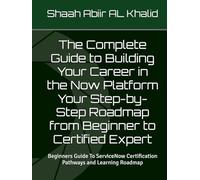 The Complete Guide to Building Your Career in the Now Platform Your Step-by-Step Roadmap from Beginner to Certified Expert: Beginners Guide To ServiceNow Certification Pathways and Learning Roadmap
