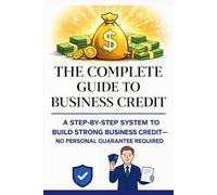 The Complete Guide to Business Credit: A Step By Step System To Build Strong Business Credit No Personal Gurrante Required