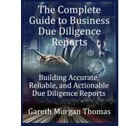 The Complete Guide To Business Due Diligence Reports: Building Accurate, Reliable, And Actionable Due Diligence Reports