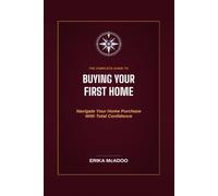 The Complete Guide to Buying Your First Home: How to Find the Right Home | Secure the Right Mortgage | Close with Confidence | Buying Your First Home