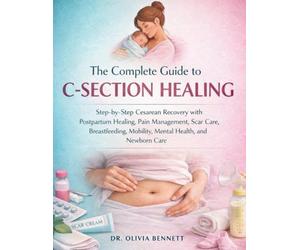 THE COMPLETE GUIDE TO C-SECTION HEALING: STEP-BY-STEP CESAREAN RECOVERY WITH POSTPARTUM HEALING, PAIN MANAGEMENT, SCAR CARE, BREASTFEEDING, MOBILITY, MENTAL HEALTH, AND NEWBORN CARE