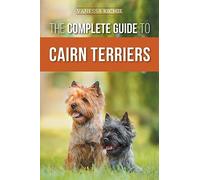 The Complete Guide to Cairn Terriers: Finding, Raising, Training, Socializing, Exercising, Feeding, and Loving Your New Cairn Terrier Puppy