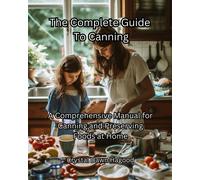 The Complete Guide To Canning: A Comprehensive Manual For Canning And Preserving Foods At Home