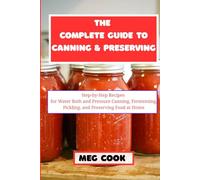 The Complete Guide to Canning and Preserving: Step-by-Step Recipes for Water Bath and Pressure Canning, Fermenting, Pickling, and Preserving Food at Home