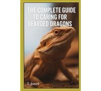 The Complete Guide To Caring For Bearded Dragons: A Complete Reference Guide for Housing, Feeding, and Keeping Bearded Dragons Healthy