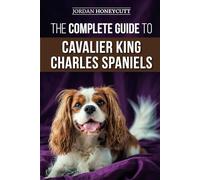The Complete Guide to Cavalier King Charles Spaniels: Selecting, Training, Socializing, Caring For, and Loving Your New Cavalier Puppy