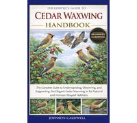 THE COMPLETE GUIDE TO CEDAR WAXWING HANDBOOK: The Complete Guide to Understanding, Observing, and Supporting the Elegant Cedar Waxwing in Its Natural and Human-Shaped Habitats