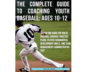 The Complete Guide to Coaching Youth Baseball: Ages 10-12: "All-In-One Guide for Youth Baseball Coaches: Practice Plans, Player Fundamental Development drills, and Team management/admin tips”