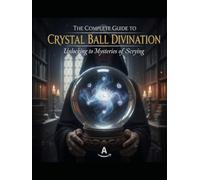 The Complete Guide to Crystal Ball Divination: Unlocking the Mysteries of Scrying