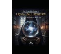 The Complete Guide to Crystal Ball Divination: Unlocking the Mysteries of Scrying
