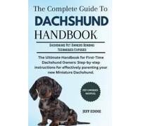 The Complete Guide To Dachshund Handbook: The Ultimate Handbook For First-Time Dachshund Owners: Step-By-Step Instructions For Effectively Parenting Your New Miniature Dachshund.
