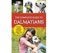 The Complete Guide to Dalmatians: Selecting, Raising, Training, Exercising, Feeding, Bonding with, and Loving Your New Dalmatian Puppy
