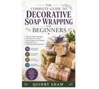 THE COMPLETE GUIDE TO DECORATIVE SOAP WRAPPING FOR BEGINNERS: Step-by-Step Packaging Techniques, Creative Gift Designs, Eco-Friendly Materials, and Profitable Branding Ideas