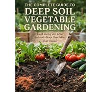 The Complete Guide to Deep Soil Vegetable Gardening: Build Living Soil, Grow Nutrient-Dense Vegetables Year-Round