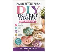 THE COMPLETE GUIDE TO DIY TRINKET DISHES FOR BEGINNERS: Step-by-Step Crafting Techniques, Stylish Jewelry Holders, Decor Ideas, and Profitable Handmade Creations