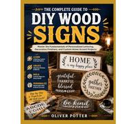 THE COMPLETE GUIDE TO DIY WOOD SIGNS: Master the Fundamentals of Personalized Lettering, Decorative Finishes, and Custom Home Accent Projects