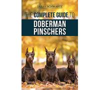 The Complete Guide to Doberman Pinschers: Preparing For, Raising, Training, Feeding, Socializing, and Loving Your New Doberman Puppy