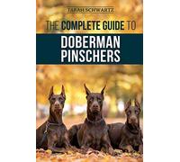 The Complete Guide to Doberman Pinschers: Preparing for, Raising, Training, Feeding, Socializing, and Loving Your New Doberman Puppy