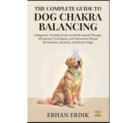 THE COMPLETE GUIDE TO DOG CHAKRA BALANCING: A Beginner-Friendly Guide to Gentle Sound Therapy, Vibrational Techniques, and Relaxation Rituals for Anxious, Sensitive, and Senior Dogs