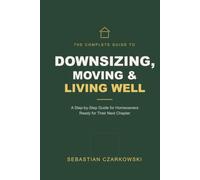 The Complete Guide to Downsizing, Moving & Living Well: A Step-by-Step Guide for Homeowners Ready for Their Next Chapter