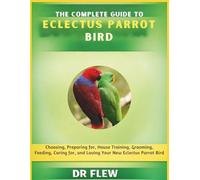 THE COMPLETE GUIDE TO ECLECTUS PARROT BIRD: CHOOSING, PREPARING FOR, HOUSE TRAINING, GROOMING, FEEDING, CARING FOR AND LOVING YOUR NEW ECLECTUS PARROT BIRD