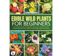 The Complete Guide To Edible Wild Plants For Beginners: The Ultimate Guide To Foraging, Identifying, Harvesting And Cooking Essential Wild Food To Enjoy Edible Wild Plants Safely