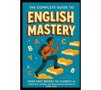 The Complete Guide to English Mastery: From First Words to Fluency: A Practical Journey for Non-Native Speakers at Every Level