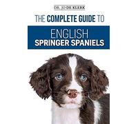 The Complete Guide To English Springer Spaniels: Learn The Basics Of Training, Nutrition, Recall, Hunting, Grooming, Health Care And More