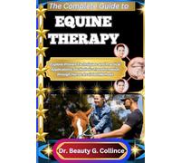 THE COMPLETE GUIDE TO EQUINE THERAPY: Explore Proven Techniques and Practical Applications for Holistic Transformation through Horse-Assisted Methods